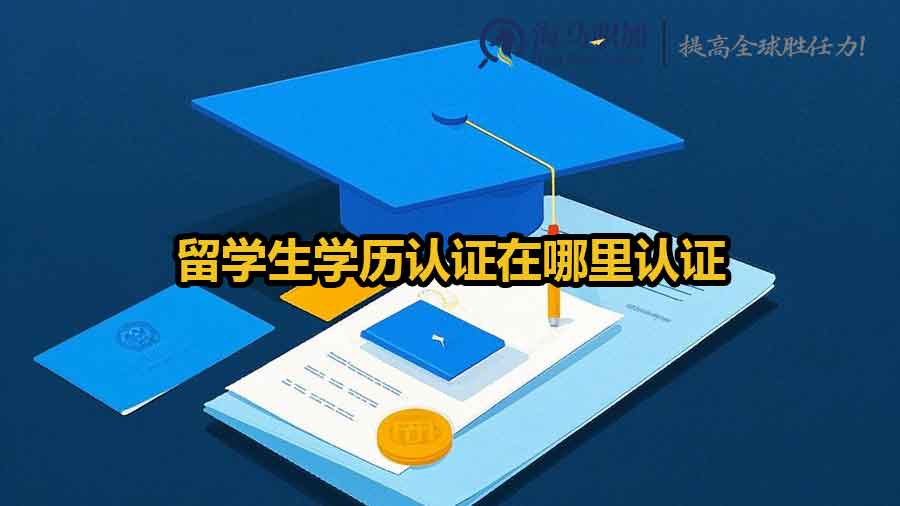 留学生学历认证在哪里认证？留学生学历认证全渠道指南