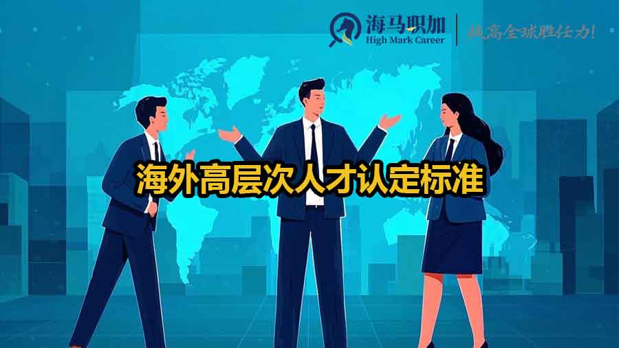 海外高层次人才认定标准_怎样算是海外高层次人才