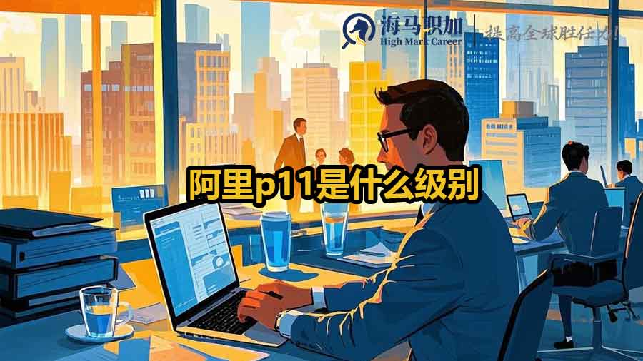 阿里p11是什么级别？阿里P11职级解析：级别定位与年薪全揭秘